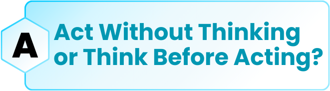A: Act Without Thinking or Think Before Acting?